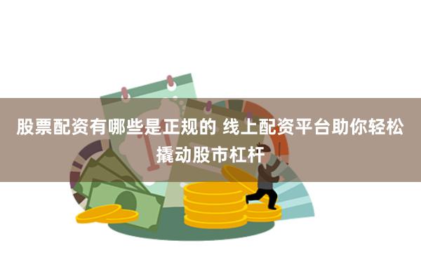 股票配资有哪些是正规的 线上配资平台助你轻松撬动股市杠杆