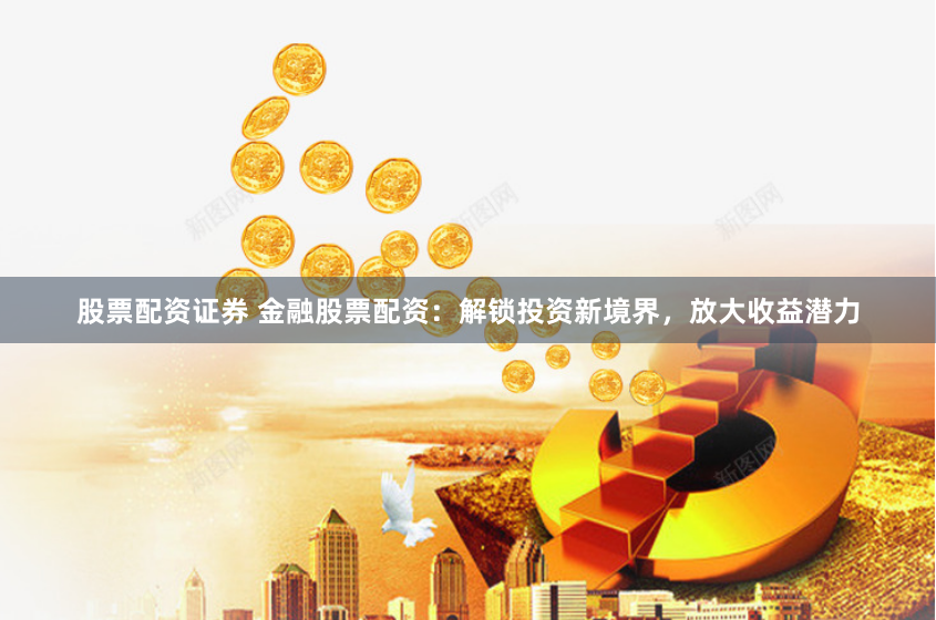 股票配资证券 金融股票配资：解锁投资新境界，放大收益潜力