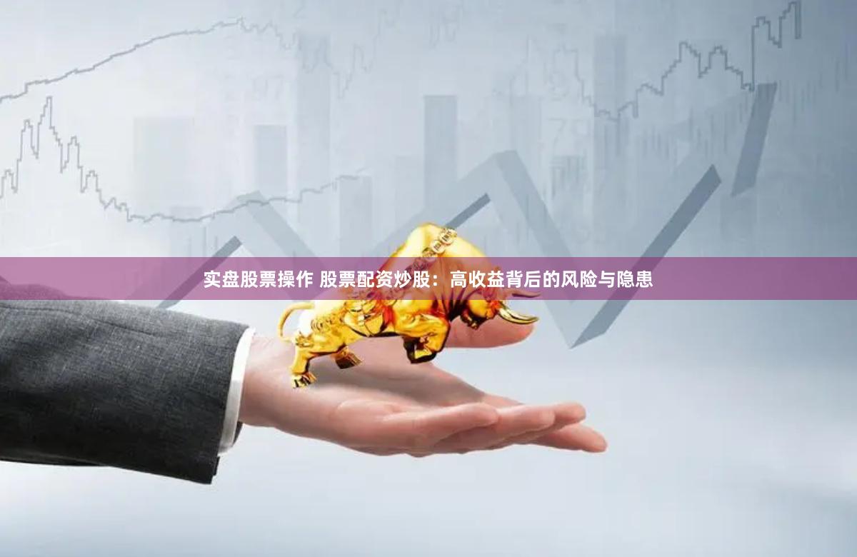 实盘股票操作 股票配资炒股：高收益背后的风险与隐患