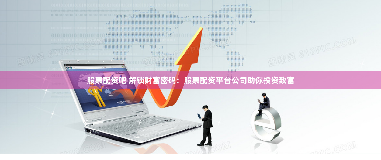 股票配资吧 解锁财富密码：股票配资平台公司助你投资致富