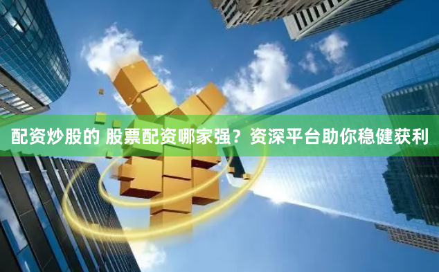 配资炒股的 股票配资哪家强？资深平台助你稳健获利