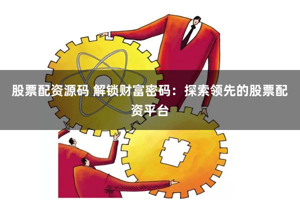 股票配资源码 解锁财富密码：探索领先的股票配资平台