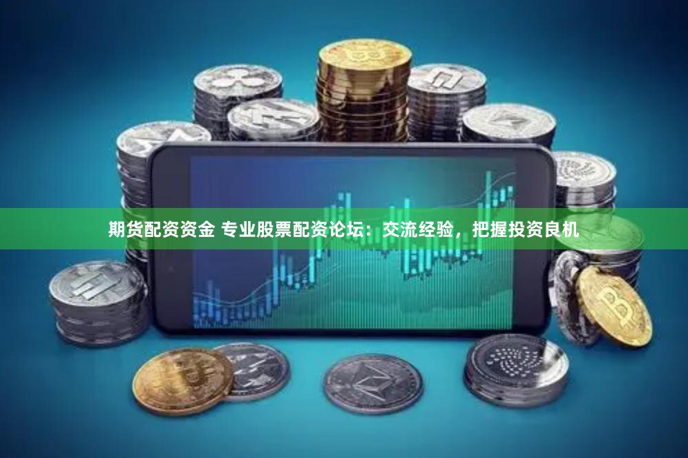 期货配资资金 专业股票配资论坛：交流经验，把握投资良机