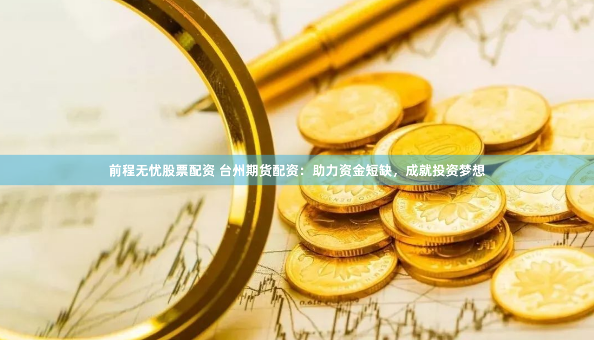 前程无忧股票配资 台州期货配资：助力资金短缺，成就投资梦想