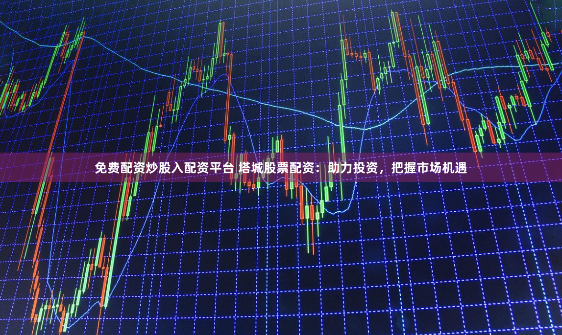 免费配资炒股入配资平台 塔城股票配资:助力投资,把握市场机遇