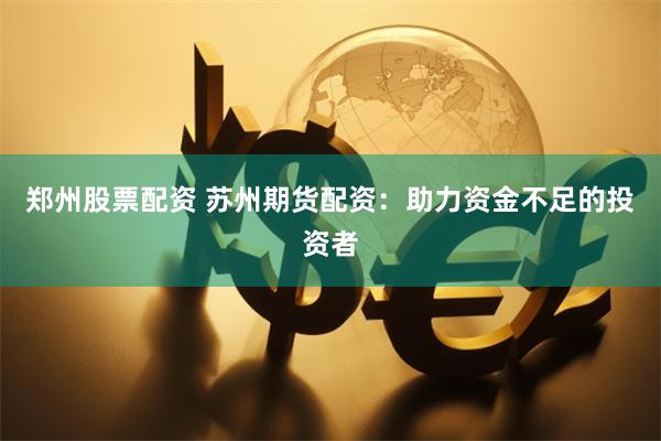 郑州股票配资 苏州期货配资：助力资金不足的投资者