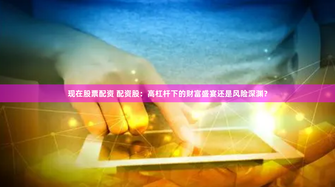 现在股票配资 配资股：高杠杆下的财富盛宴还是风险深渊？