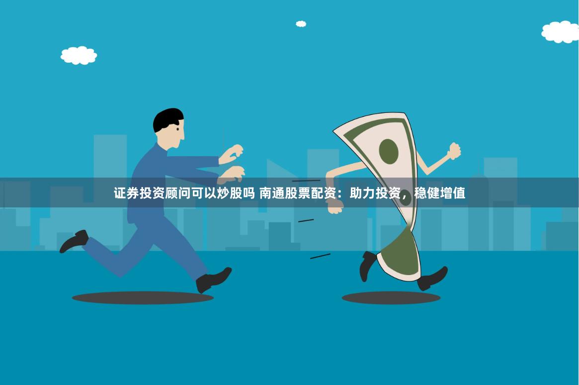 证券投资顾问可以炒股吗 南通股票配资：助力投资，稳健增值