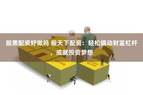 股票配资好做吗 股天下配资：轻松撬动财富杠杆，成就投资梦想