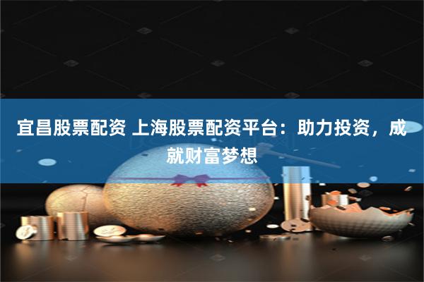 宜昌股票配资 上海股票配资平台：助力投资，成就财富梦想