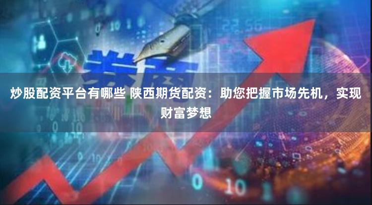 炒股配资平台有哪些 陕西期货配资：助您把握市场先机，实现财富梦想