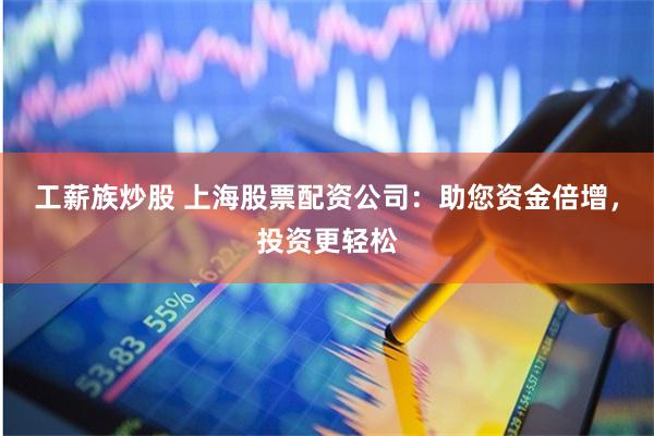工薪族炒股 上海股票配资公司：助您资金倍增，投资更轻松