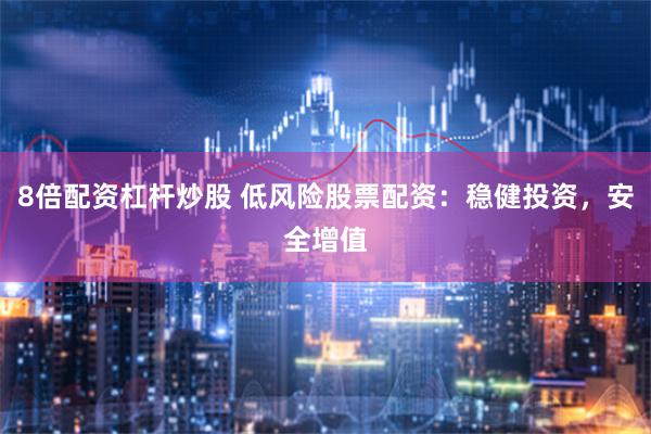 8倍配资杠杆炒股 低风险股票配资：稳健投资，安全增值