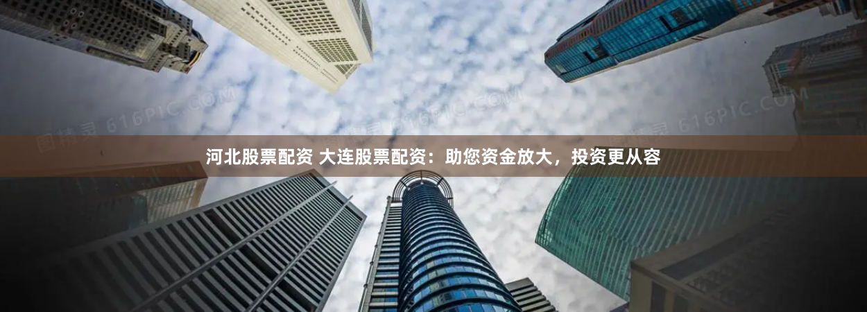 河北股票配资 大连股票配资：助您资金放大，投资更从容