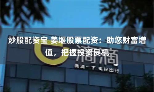 炒股配资宝 姜堰股票配资：助您财富增值，把握投资良机