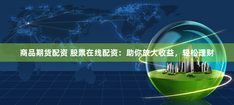 商品期货配资 股票在线配资：助你放大收益，轻松理财