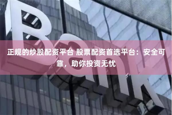 正规的炒股配资平台 股票配资首选平台：安全可靠，助你投资无忧