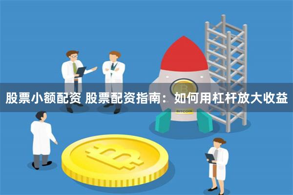 股票小额配资 股票配资指南：如何用杠杆放大收益