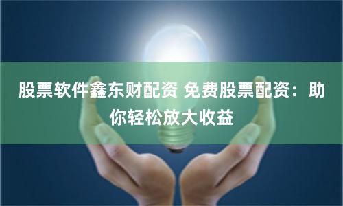 股票软件鑫东财配资 免费股票配资：助你轻松放大收益