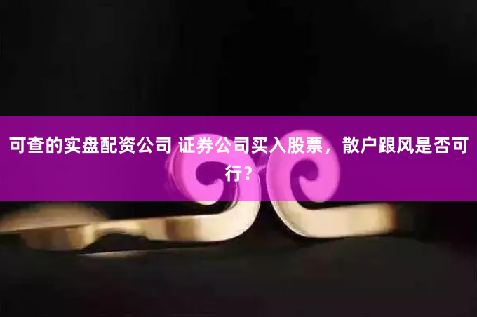 可查的实盘配资公司 证券公司买入股票，散户跟风是否可行？