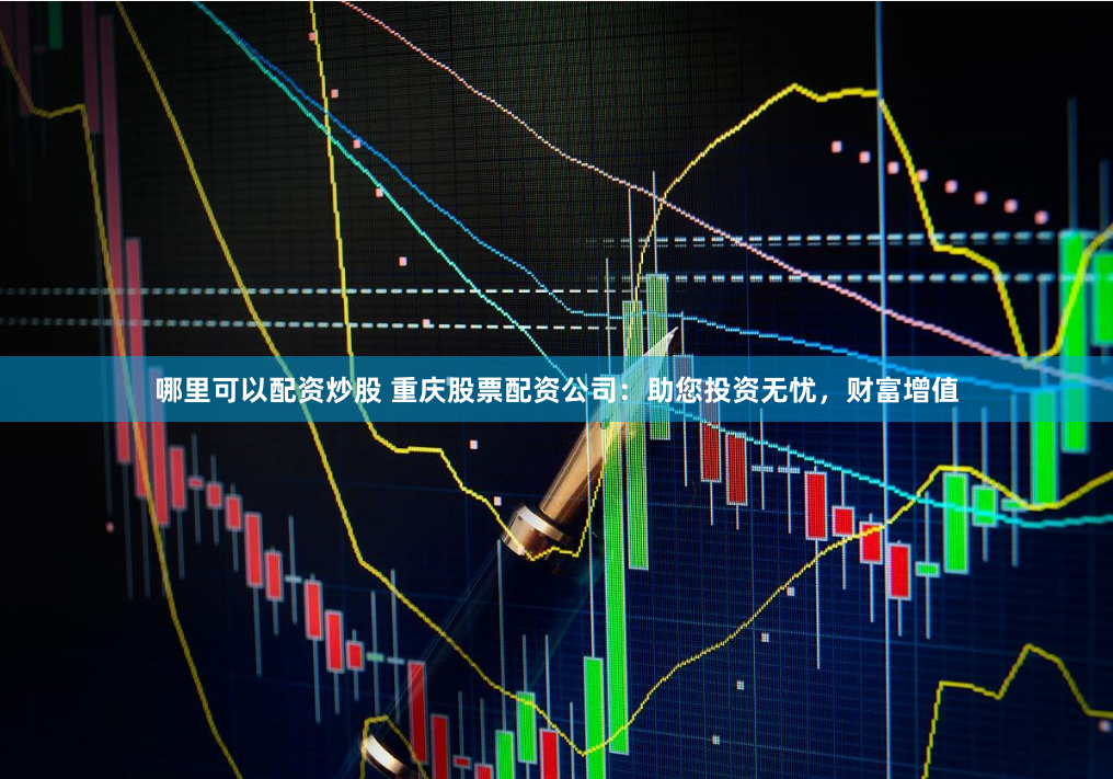 哪里可以配资炒股 重庆股票配资公司：助您投资无忧，财富增值