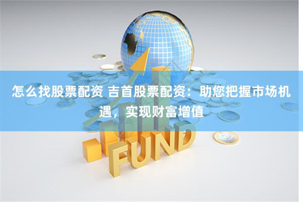 怎么找股票配资 吉首股票配资:助您把握市场机遇,实现财富增值