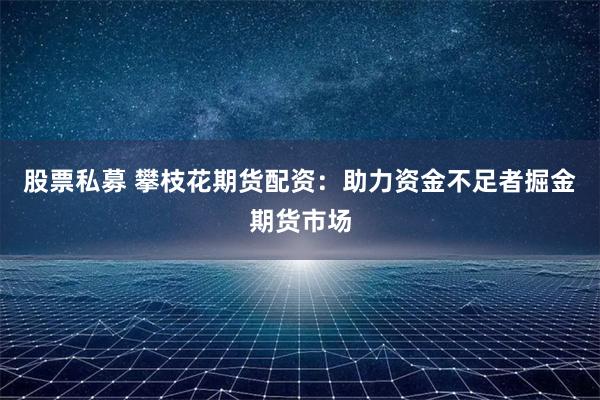 股票私募 攀枝花期货配资:助力资金不足者掘金期货市场