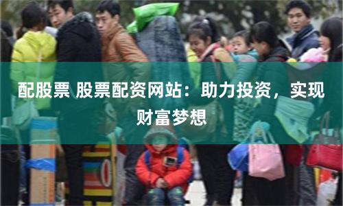 配股票 股票配资网站：助力投资，实现财富梦想