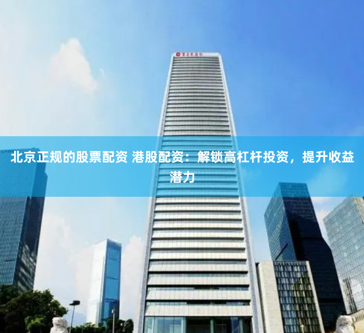 北京正规的股票配资 港股配资:解锁高杠杆投资,提升收益潜力