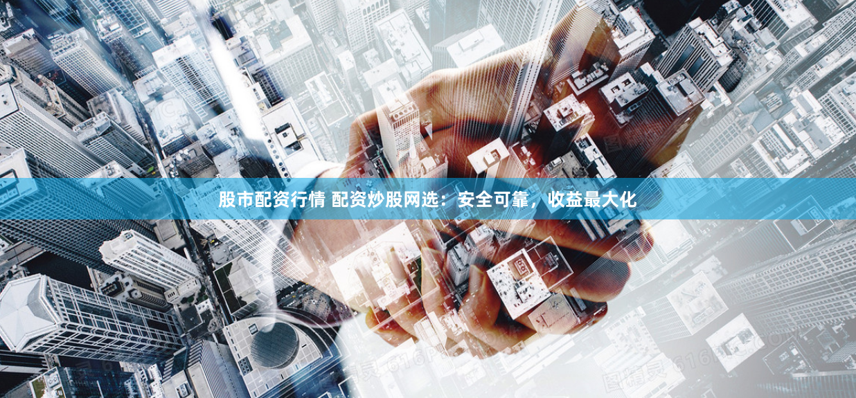 股市配资行情 配资炒股网选:安全可靠,收益最大化