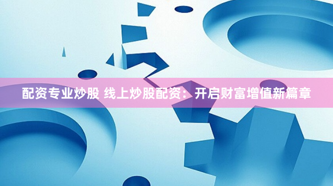 配资专业炒股 线上炒股配资:开启财富增值新篇章