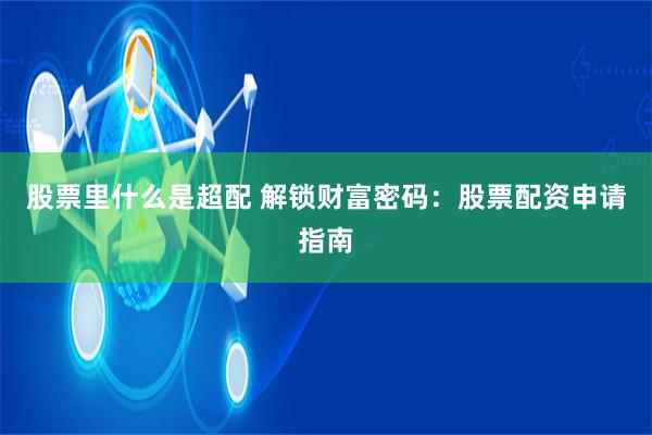 股票里什么是超配 解锁财富密码：股票配资申请指南