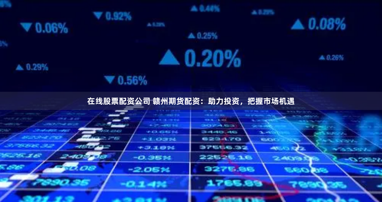 在线股票配资公司 赣州期货配资：助力投资，把握市场机遇