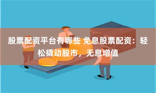 股票配资平台有哪些 免息股票配资:轻松撬动股市,无息增值