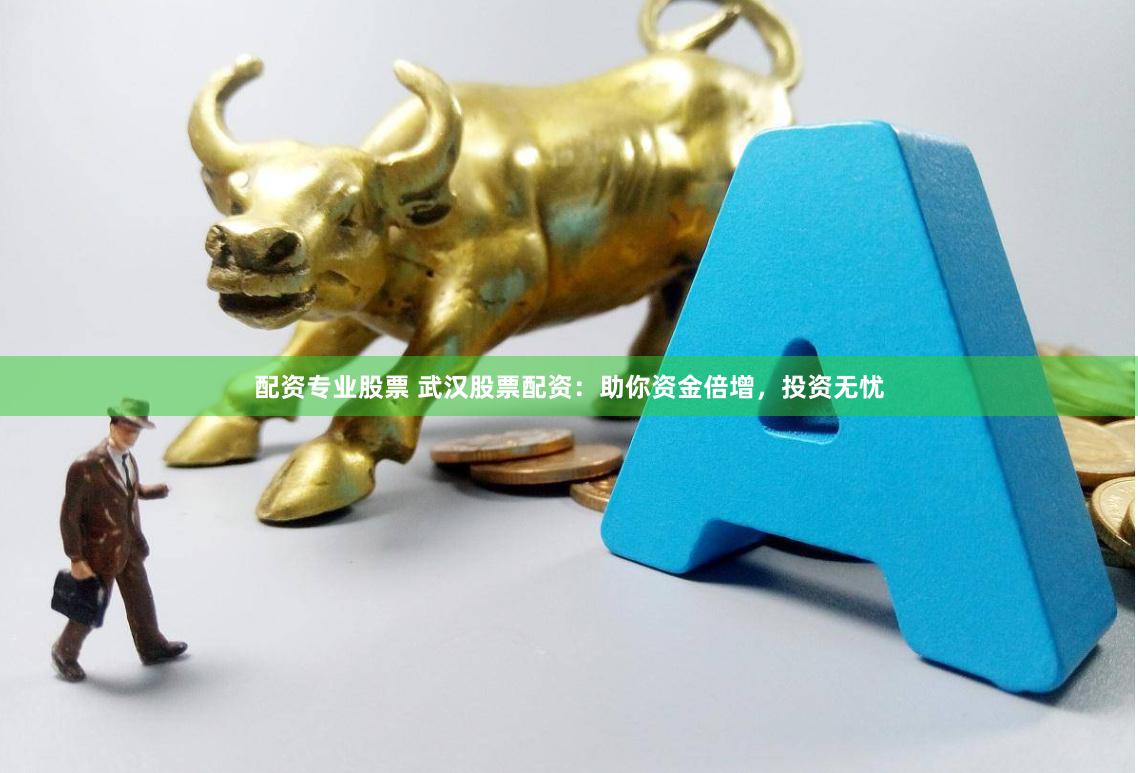 配资专业股票 武汉股票配资:助你资金倍增,投资无忧