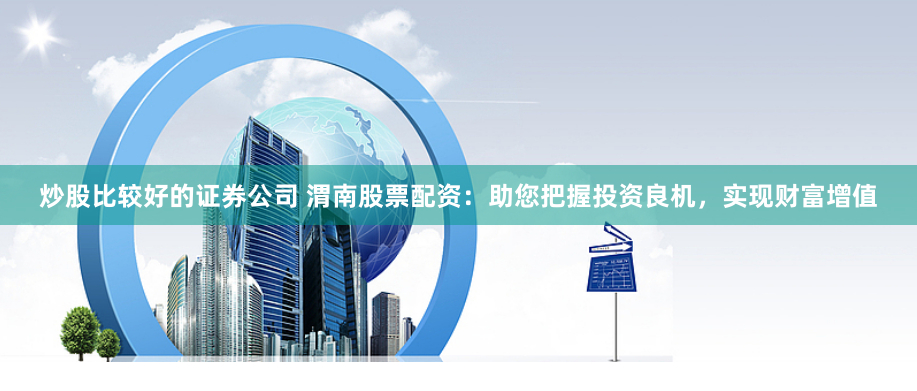 炒股比较好的证券公司 渭南股票配资:助您把握投资良机,实现财富增值