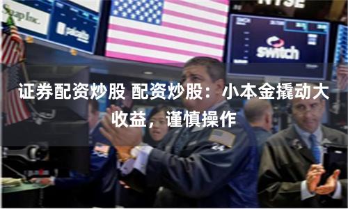 证券配资炒股 配资炒股：小本金撬动大收益，谨慎操作