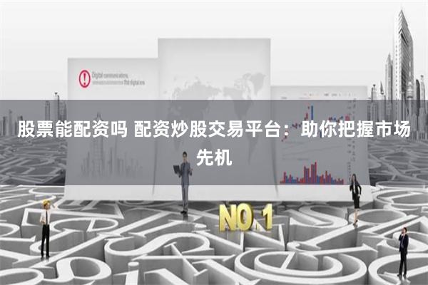 股票能配资吗 配资炒股交易平台：助你把握市场先机