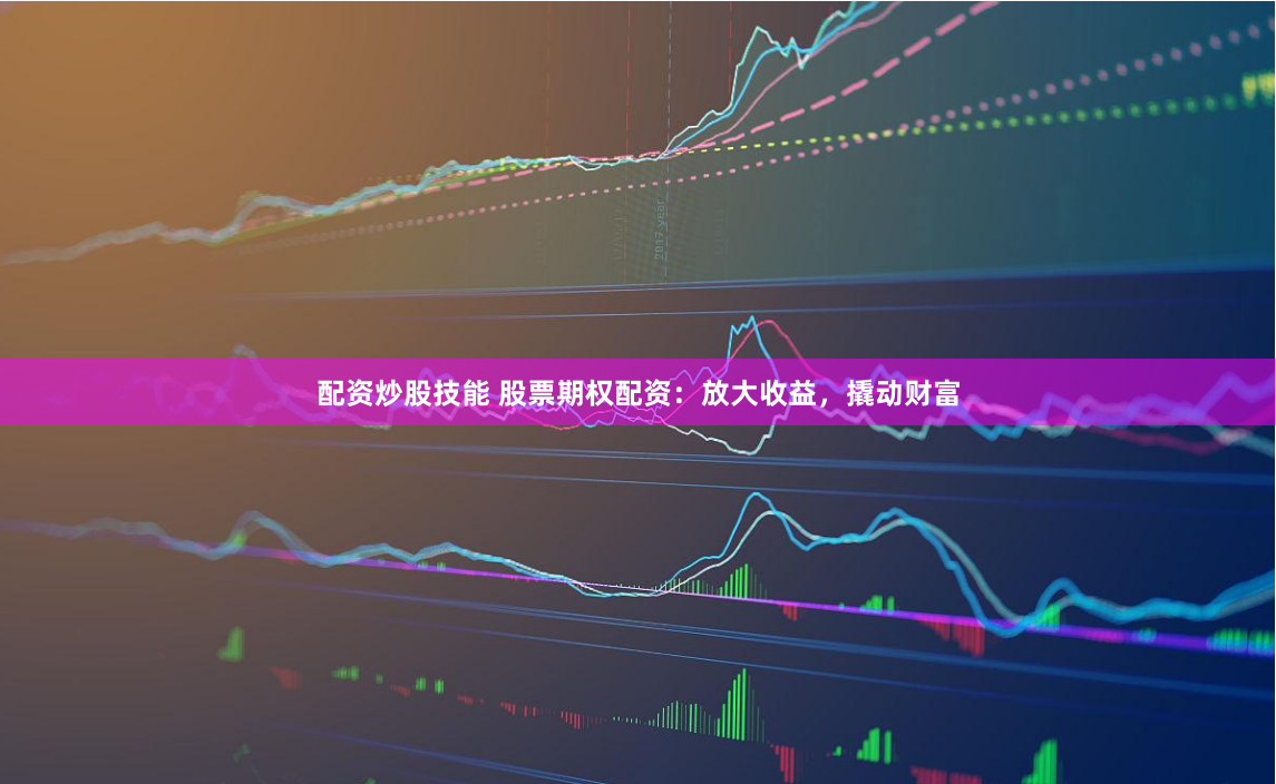 配资炒股技能 股票期权配资：放大收益，撬动财富