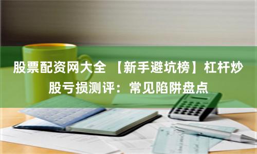 股票配资网大全 【新手避坑榜】杠杆炒股亏损测评：常见陷阱盘点