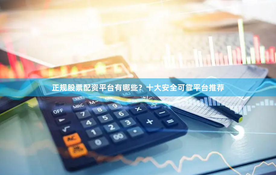 正规股票配资平台有哪些?十大安全可靠平台推荐