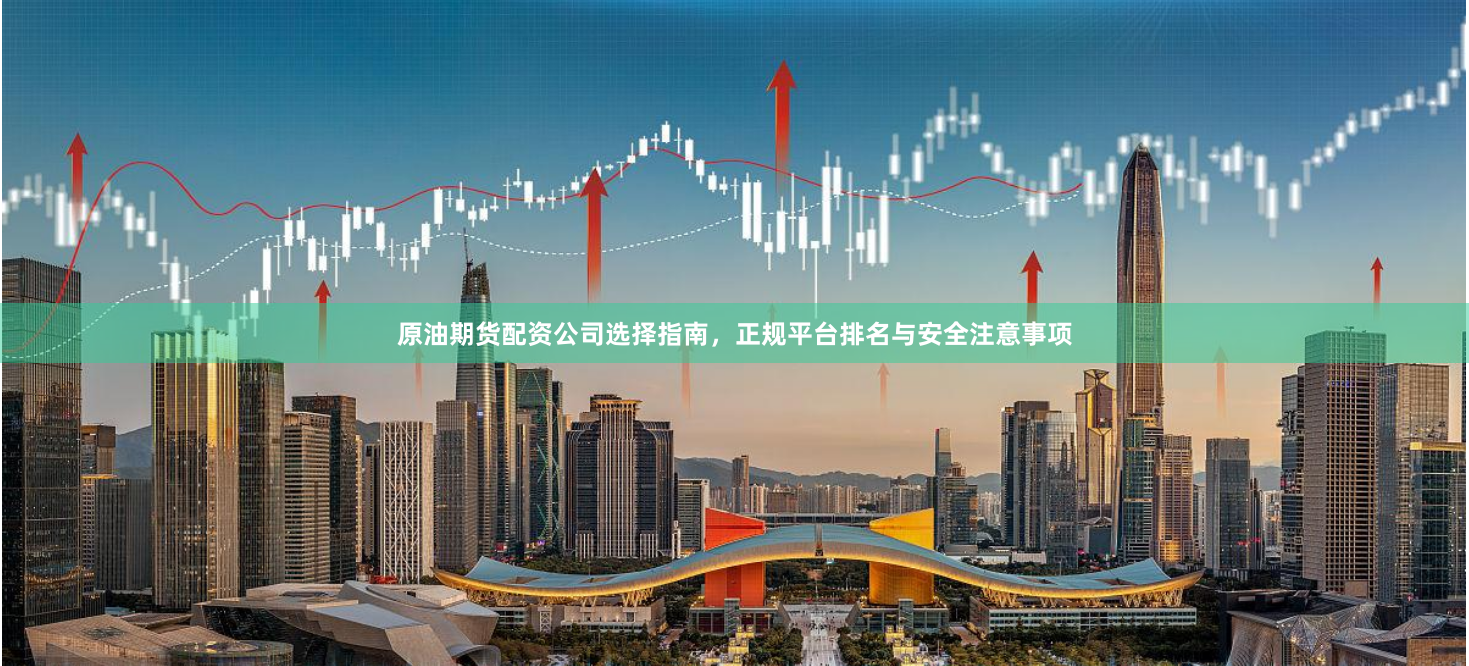 原油期货配资公司选择指南，正规平台排名与安全注意事项