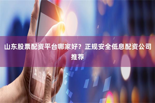 山东股票配资平台哪家好？正规安全低息配资公司推荐