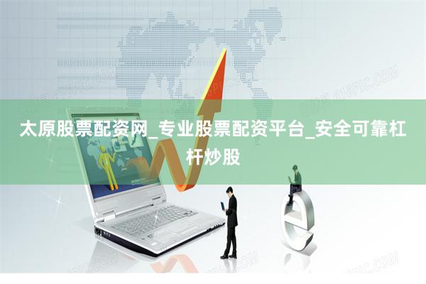 太原股票配资网_专业股票配资平台_安全可靠杠杆炒股