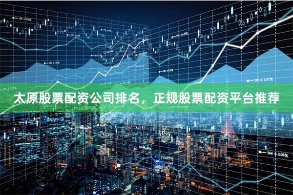 太原股票配资公司排名，正规股票配资平台推荐