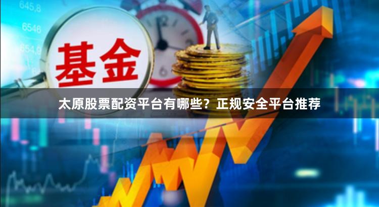 太原股票配资平台有哪些？正规安全平台推荐