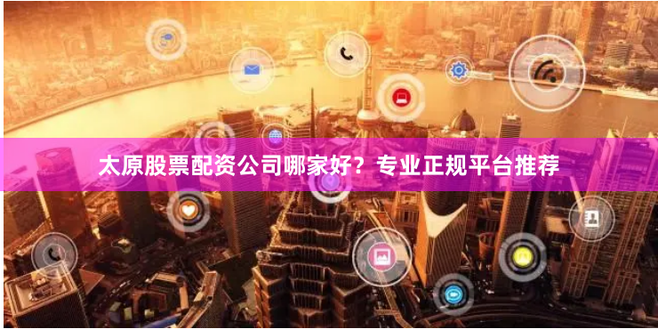 太原股票配资公司哪家好？专业正规平台推荐