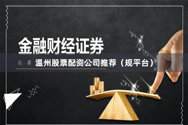 温州股票配资公司推荐（规平台）