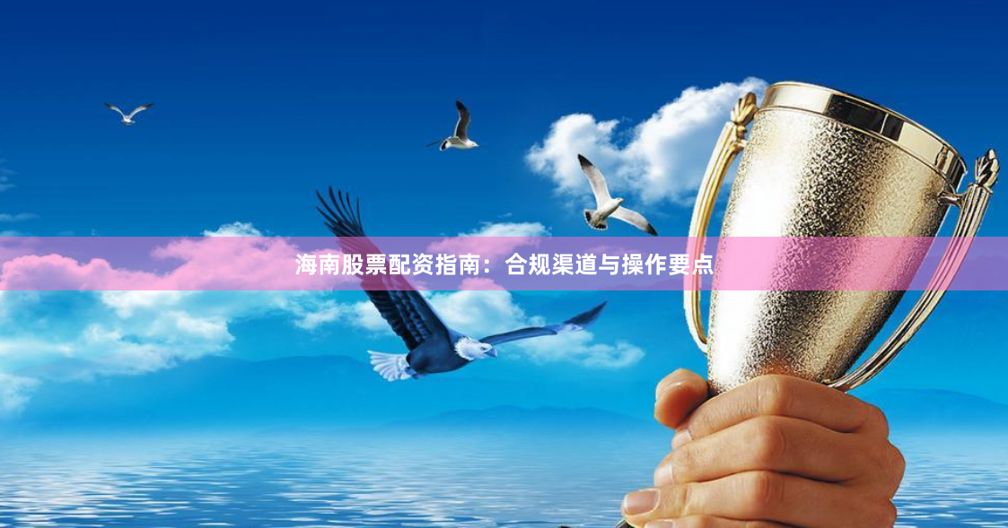 海南股票配资指南：合规渠道与操作要点