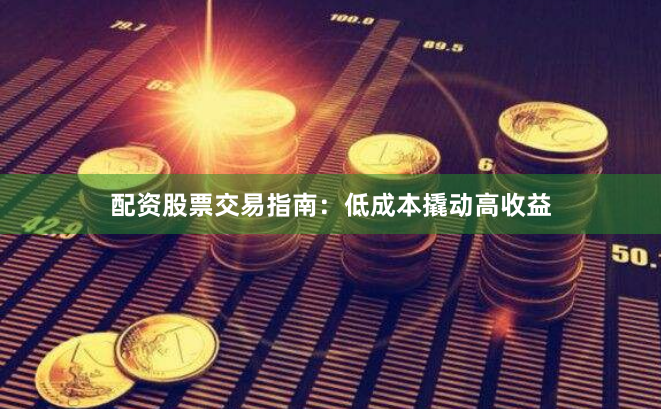 配资股票交易指南：低成本撬动高收益